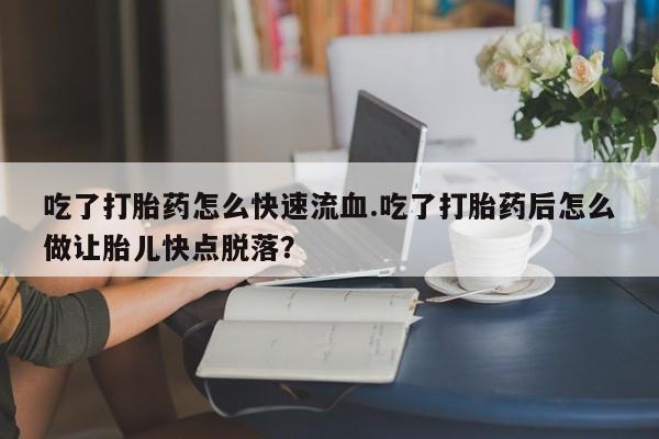 买流产药的微信联系方式吃了打胎药怎么快速流血.吃了打胎药后怎么做让胎儿快点脱落？
