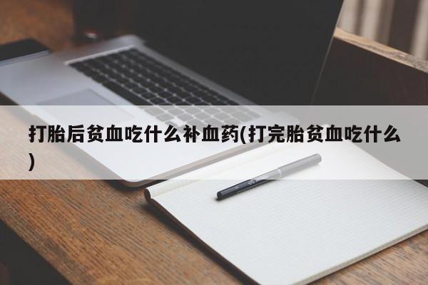 买流产药的微信联系方式打胎后贫血吃什么补血药(打完胎贫血吃什么)