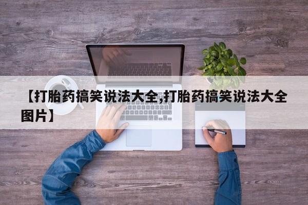 买流产药的微信联系方式【打胎药搞笑说法大全,打胎药搞笑说法大全图片】