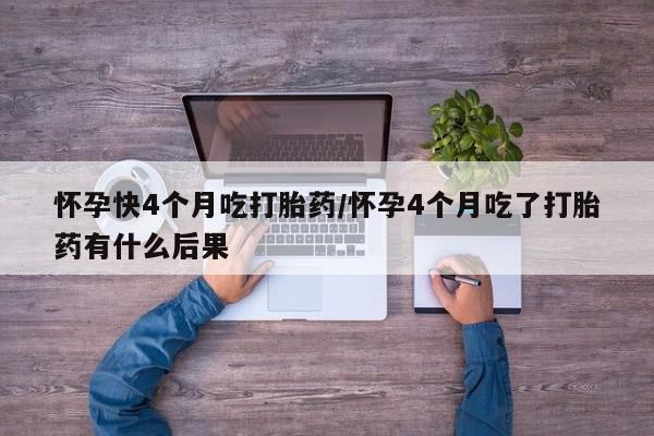 买流产药的微信联系方式怀孕快4个月吃打胎药/怀孕4个月吃了打胎药有什么后果