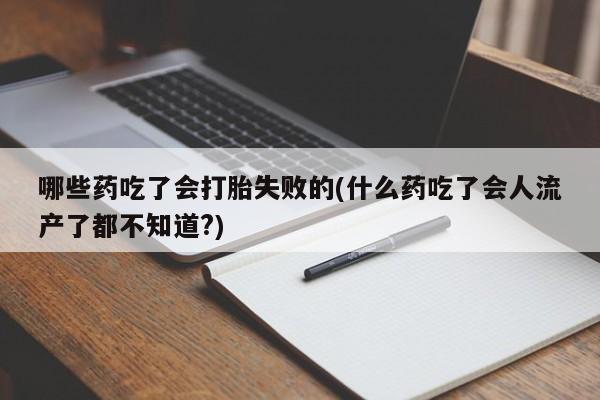 买流产药的微信联系方式哪些药吃了会打胎失败的(什么药吃了会人流产了都不知道?)