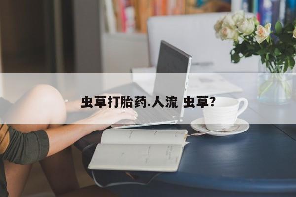买流产药的微信联系方式虫草打胎药.人流 虫草？