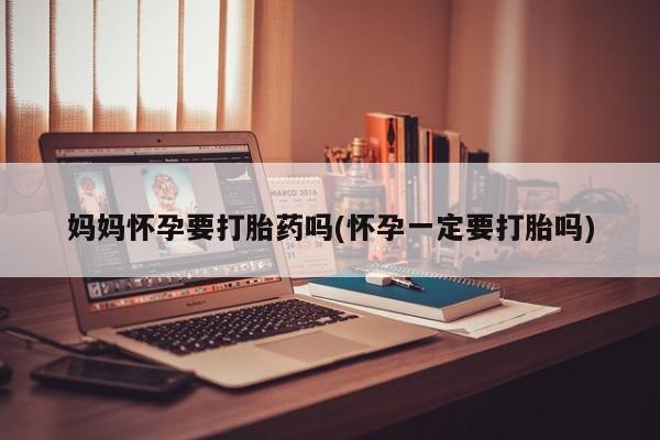 买流产药的微信联系方式妈妈怀孕要打胎药吗(怀孕一定要打胎吗)