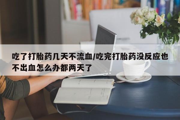 买流产药的微信联系方式吃了打胎药几天不流血/吃完打胎药没反应也不出血怎么办都两天了