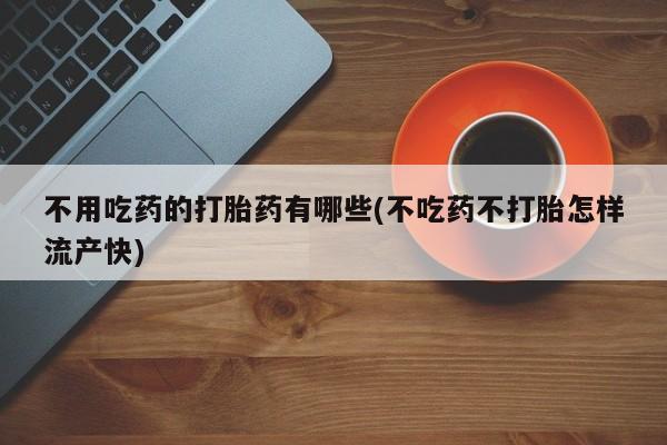买流产药的微信联系方式不用吃药的打胎药有哪些(不吃药不打胎怎样流产快)