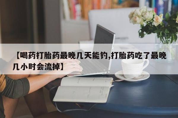 买流产药的微信联系方式【喝药打胎药最晚几天能钓,打胎药吃了最晚几小时会流掉】