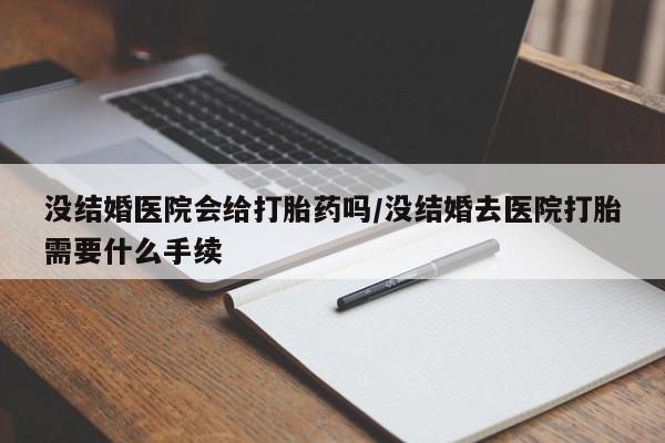 买流产药的微信联系方式没结婚医院会给打胎药吗/没结婚去医院打胎需要什么手续