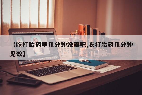 买流产药的微信联系方式【吃打胎药早几分钟没事吧,吃打胎药几分钟见效】