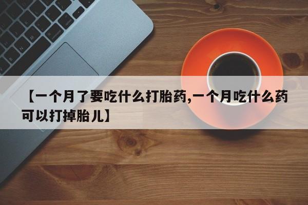 买流产药的微信联系方式【一个月了要吃什么打胎药,一个月吃什么药可以打掉胎儿】