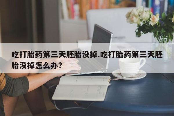 买流产药的微信联系方式吃打胎药第三天胚胎没掉.吃打胎药第三天胚胎没掉怎么办？