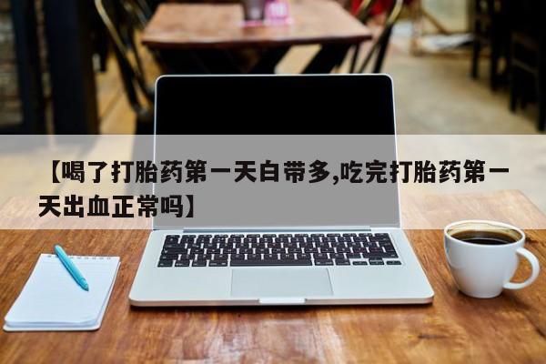 买流产药的微信联系方式【喝了打胎药第一天白带多,吃完打胎药第一天出血正常吗】