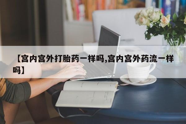 买流产药的微信联系方式【宫内宫外打胎药一样吗,宫内宫外药流一样吗】