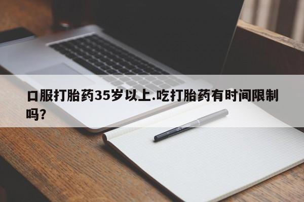 买流产药的微信联系方式口服打胎药35岁以上.吃打胎药有时间限制吗？