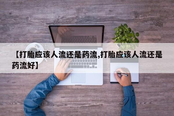 买流产药的微信联系方式【打胎应该人流还是药流,打胎应该人流还是药流好】