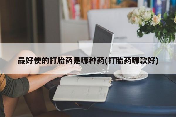 买流产药的微信联系方式最好使的打胎药是哪种药(打胎药哪款好)