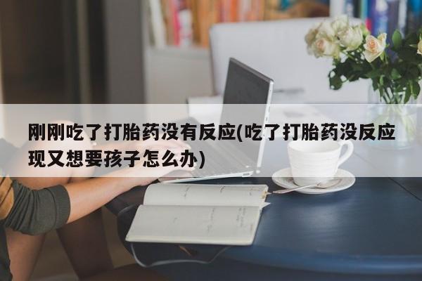 买流产药的微信联系方式刚刚吃了打胎药没有反应(吃了打胎药没反应现又想要孩子怎么办)