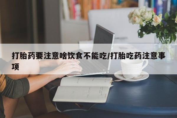 买流产药的微信联系方式打胎药要注意啥饮食不能吃/打胎吃药注意事项