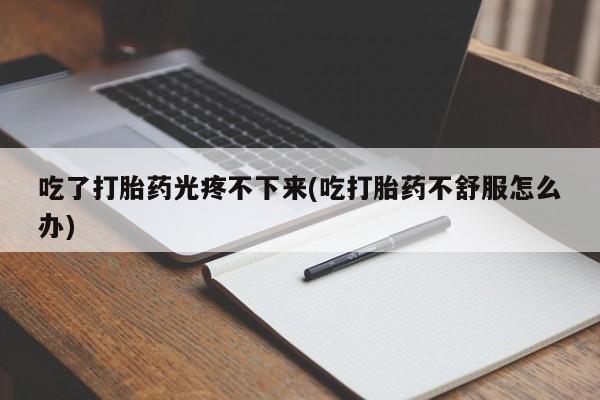 买流产药的微信联系方式吃了打胎药光疼不下来(吃打胎药不舒服怎么办)