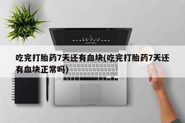 买流产药的微信联系方式吃完打胎药7天还有血块(吃完打胎药7天还有血块正常吗)