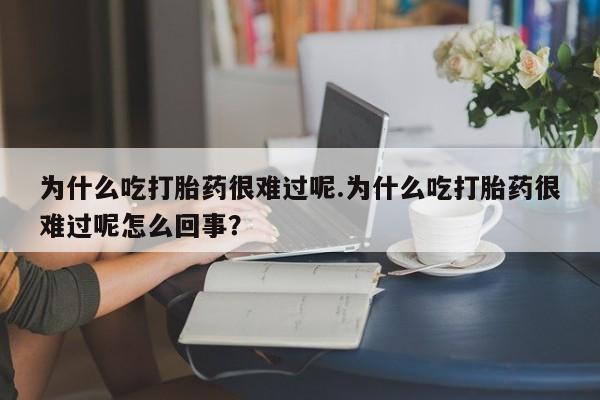 买流产药的微信联系方式为什么吃打胎药很难过呢.为什么吃打胎药很难过呢怎么回事？