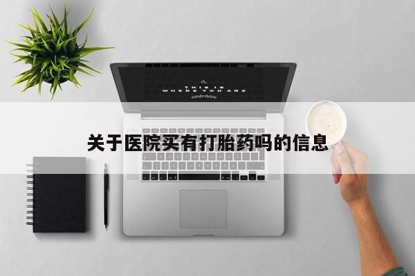 买流产药的微信联系方式关于医院买有打胎药吗的信息