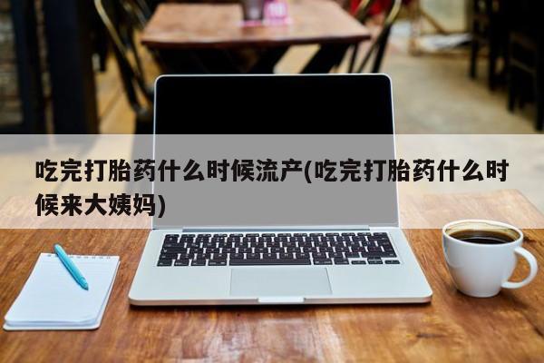 买流产药的微信联系方式吃完打胎药什么时候流产(吃完打胎药什么时候来大姨妈)