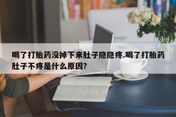 买流产药的微信联系方式喝了打胎药没掉下来肚子隐隐疼.喝了打胎药肚子不疼是什么原因？