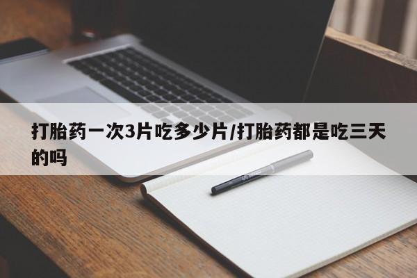 买流产药的微信联系方式打胎药一次3片吃多少片/打胎药都是吃三天的吗