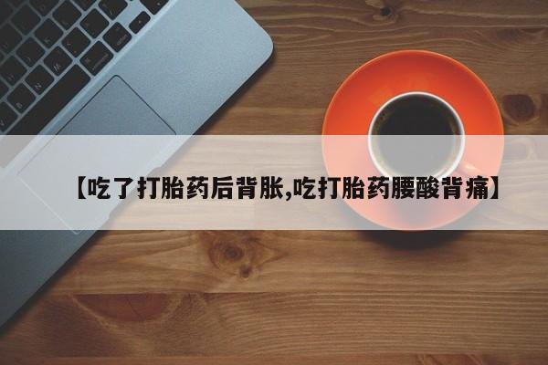 买流产药的微信联系方式【吃了打胎药后背胀,吃打胎药腰酸背痛】