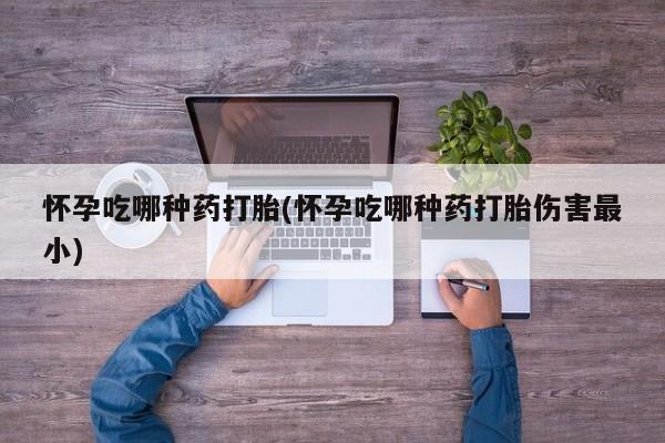 买流产药的微信联系方式怀孕吃哪种药打胎(怀孕吃哪种药打胎伤害最小)