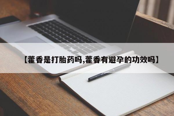 买流产药的微信联系方式【藿香是打胎药吗,藿香有避孕的功效吗】