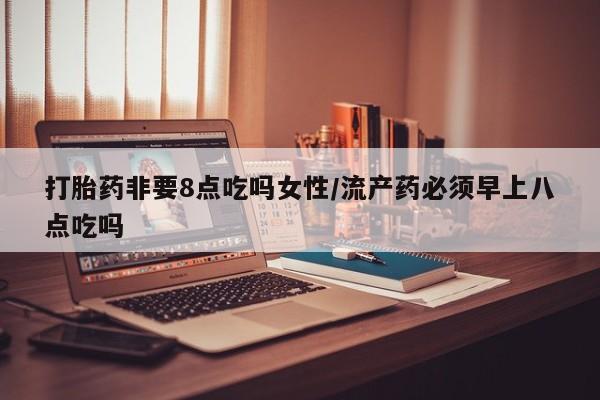 买流产药的微信联系方式打胎药非要8点吃吗女性/流产药必须早上八点吃吗