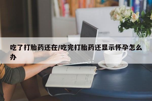 买流产药的微信联系方式吃了打胎药还在/吃完打胎药还显示怀孕怎么办