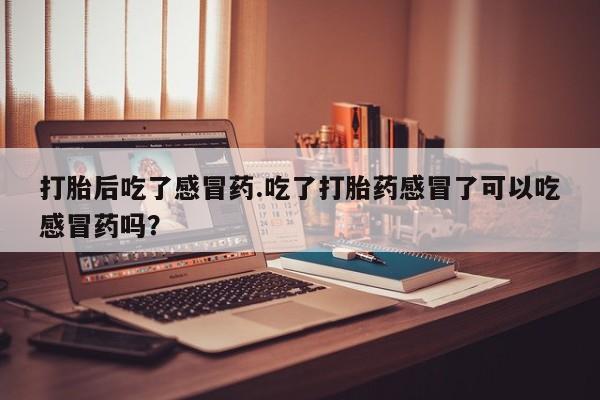 买流产药的微信联系方式打胎后吃了感冒药.吃了打胎药感冒了可以吃感冒药吗？
