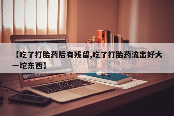 买流产药的微信联系方式【吃了打胎药后有残留,吃了打胎药流出好大一坨东西】