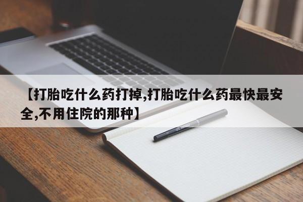 买流产药的微信联系方式【打胎吃什么药打掉,打胎吃什么药最快最安全,不用住院的那种】