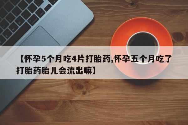 买流产药的微信联系方式【怀孕5个月吃4片打胎药,怀孕五个月吃了打胎药胎儿会流出嘛】
