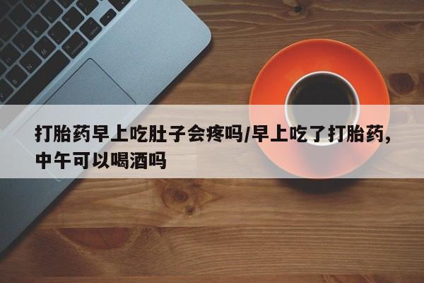 买流产药的微信联系方式打胎药早上吃肚子会疼吗/早上吃了打胎药,中午可以喝酒吗