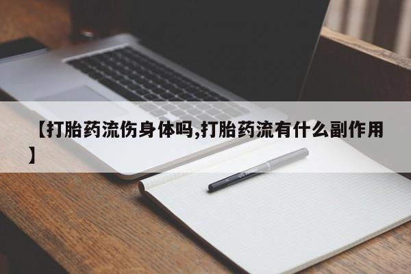 买流产药的微信联系方式【打胎药流伤身体吗,打胎药流有什么副作用】