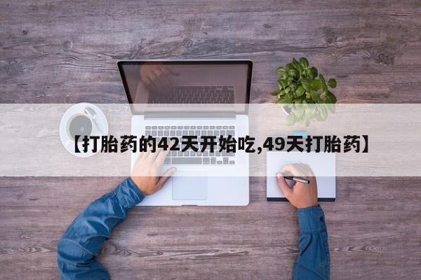 买流产药的微信联系方式【打胎药的42天开始吃,49天打胎药】