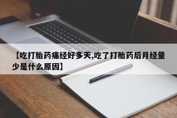 买流产药的微信联系方式【吃打胎药痛经好多天,吃了打胎药后月经量少是什么原因】