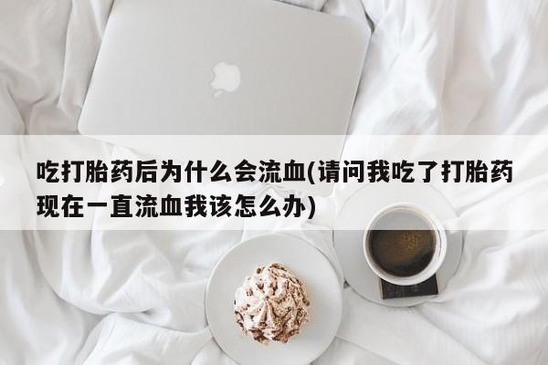 买流产药的微信联系方式吃打胎药后为什么会流血(请问我吃了打胎药现在一直流血我该怎么办)