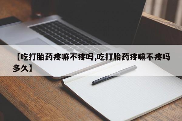 买流产药的微信联系方式【吃打胎药疼嘛不疼吗,吃打胎药疼嘛不疼吗多久】