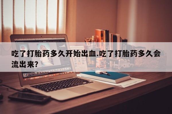 买流产药的微信联系方式吃了打胎药多久开始出血.吃了打胎药多久会流出来？
