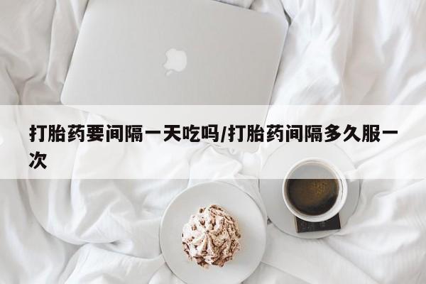 买流产药的微信联系方式打胎药要间隔一天吃吗/打胎药间隔多久服一次