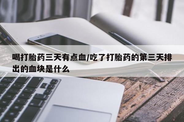 买流产药的微信联系方式喝打胎药三天有点血/吃了打胎药的第三天排出的血块是什么
