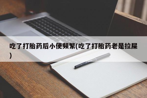 买流产药的微信联系方式吃了打胎药后小便频繁(吃了打胎药老是拉屎)