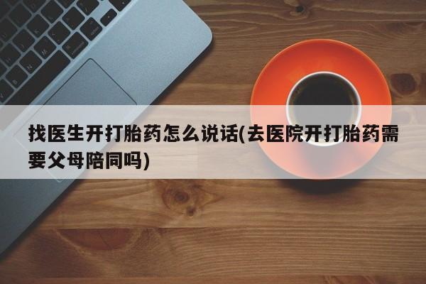 买流产药的微信联系方式找医生开打胎药怎么说话(去医院开打胎药需要父母陪同吗)