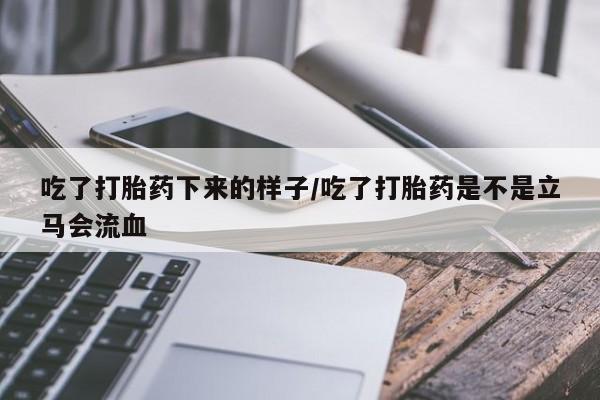 买流产药的微信联系方式吃了打胎药下来的样子/吃了打胎药是不是立马会流血