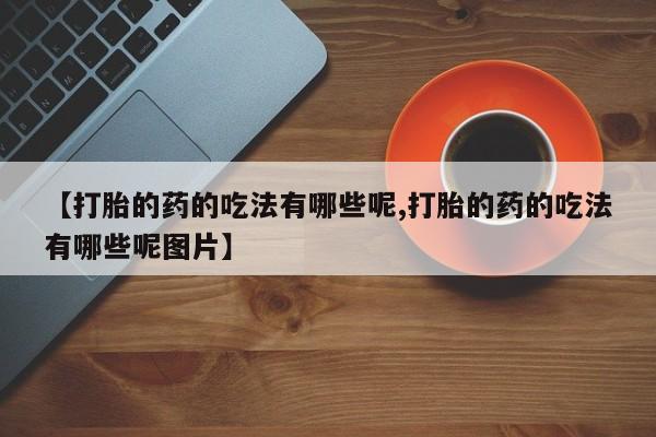 买流产药的微信联系方式【打胎的药的吃法有哪些呢,打胎的药的吃法有哪些呢图片】